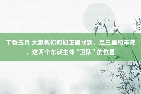 丁香五月 大家教你何如正确找到，足三里和丰隆，这两个东谈主体“卫队”的位置