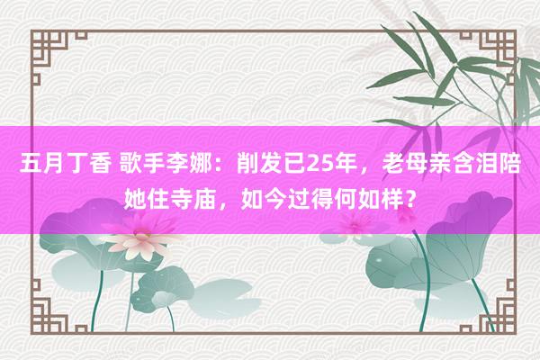 五月丁香 歌手李娜：削发已25年，老母亲含泪陪她住寺庙，如今过得何如样？