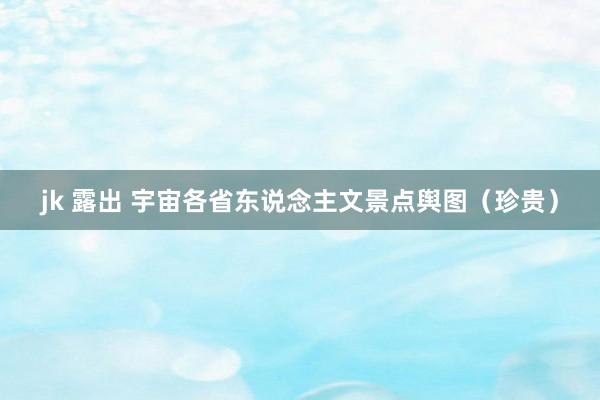 jk 露出 宇宙各省东说念主文景点舆图（珍贵）