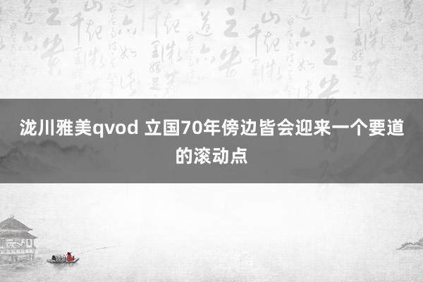 泷川雅美qvod 立国70年傍边皆会迎来一个要道的滚动点