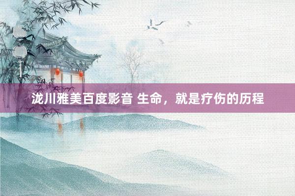泷川雅美百度影音 生命，就是疗伤的历程