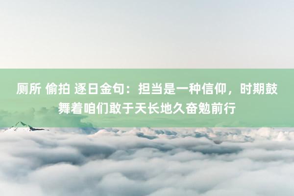 厕所 偷拍 逐日金句:担当是一种信仰,时期鼓舞着咱们敢于天长地久奋勉前行