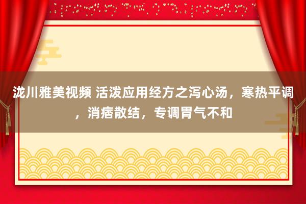泷川雅美视频 活泼应用经方之泻心汤，寒热平调，消痞散结，专调胃气不和