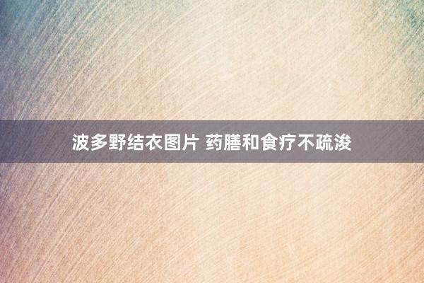 波多野结衣图片 药膳和食疗不疏浚