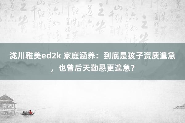 泷川雅美ed2k 家庭涵养：到底是孩子资质遑急，也曾后天勤恳更遑急？