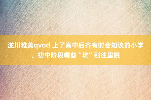 泷川雅美qvod 上了高中后齐有时会知谈的小学、初中阶段哪些“坑”别往里跳