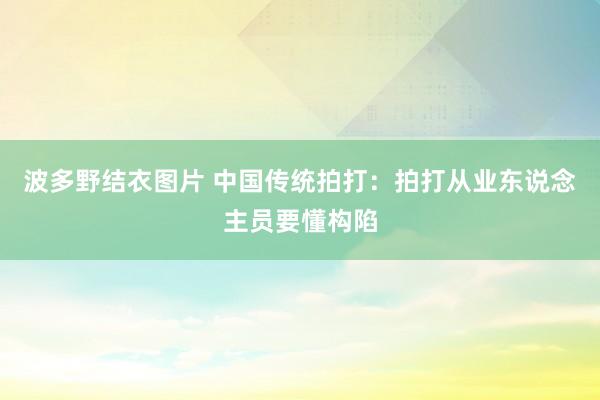 波多野结衣图片 中国传统拍打：拍打从业东说念主员要懂构陷