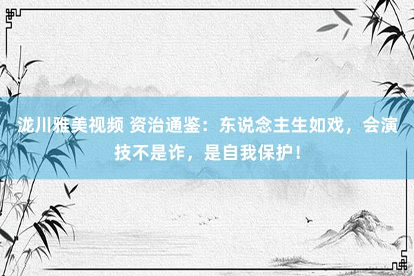 泷川雅美视频 资治通鉴：东说念主生如戏，会演技不是诈，是自我保护！