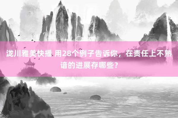 泷川雅美快播 用28个例子告诉你，在责任上不熟谙的进展存哪些？