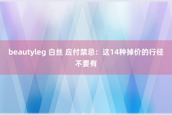 beautyleg 白丝 应付禁忌：这14种掉价的行径不要有