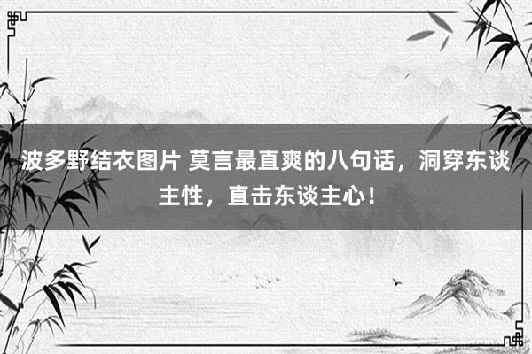 波多野结衣图片 莫言最直爽的八句话，洞穿东谈主性，直击东谈主心！