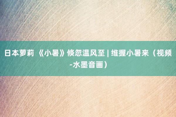日本萝莉 《小暑》倏忽温风至 | 维握小暑来（视频-水墨音画）