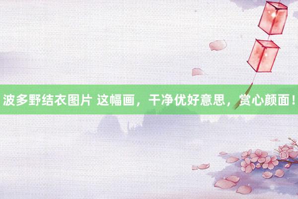 波多野结衣图片 这幅画，干净优好意思，赏心颜面！
