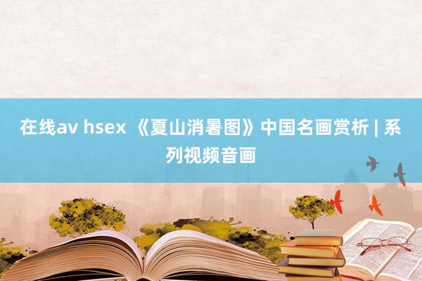 在线av hsex 《夏山消暑图》中国名画赏析 | 系列视频音画