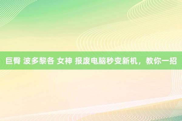 巨臀 波多黎各 女神 报废电脑秒变新机，教你一招