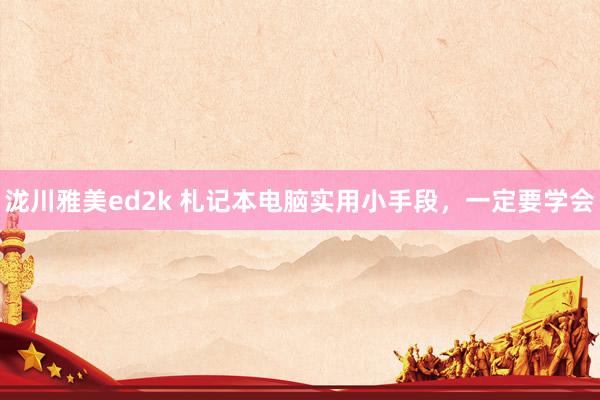 泷川雅美ed2k 札记本电脑实用小手段，一定要学会