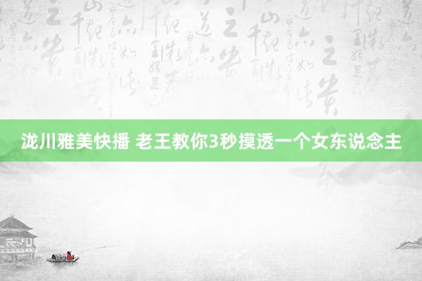 泷川雅美快播 老王教你3秒摸透一个女东说念主