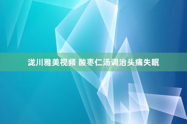 泷川雅美视频 酸枣仁汤调治头痛失眠