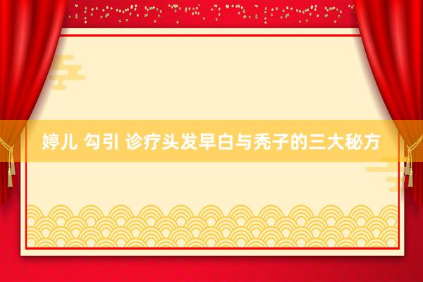 婷儿 勾引 诊疗头发早白与秃子的三大秘方