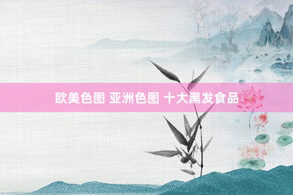 欧美色图 亚洲色图 十大黑发食品