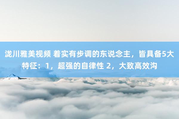 泷川雅美视频 着实有步调的东说念主,皆具备5大特征:1,超强的自律性 2,大致高效沟