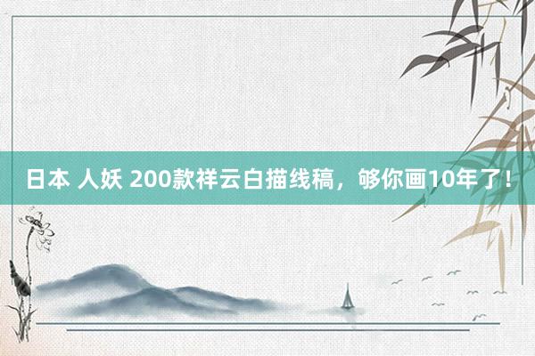 日本 人妖 200款祥云白描线稿，够你画10年了！