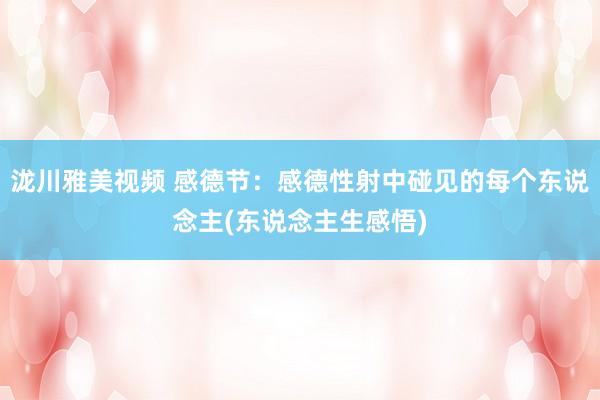 泷川雅美视频 感德节：感德性射中碰见的每个东说念主(东说念主生感悟)