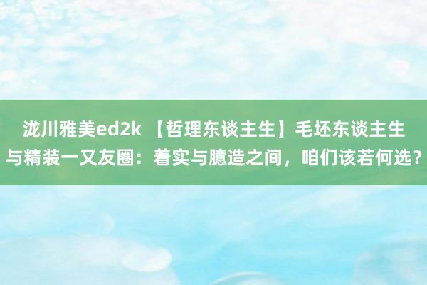 泷川雅美ed2k 【哲理东谈主生】毛坯东谈主生与精装一又友圈：着实与臆造之间，咱们该若何选？