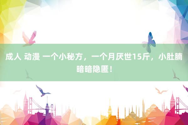 成人 动漫 一个小秘方，一个月厌世15斤，小肚腩暗暗隐匿！