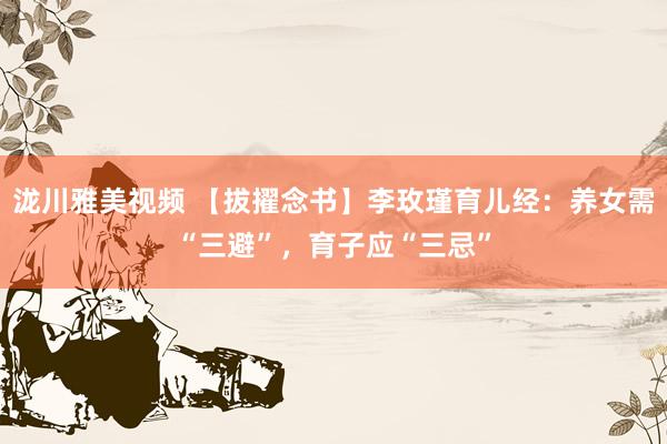 泷川雅美视频 【拔擢念书】李玫瑾育儿经：养女需“三避”，育子应“三忌”