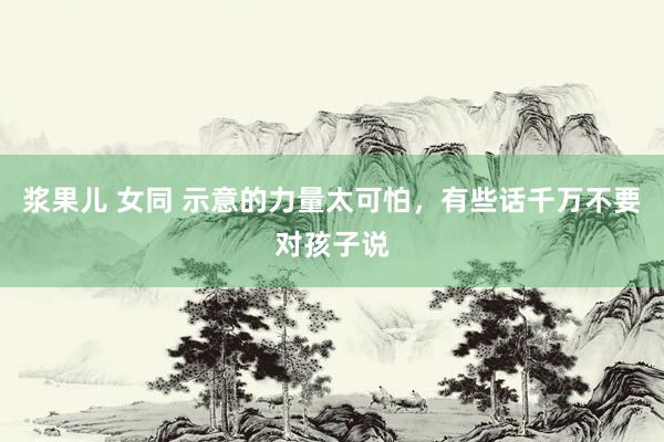 浆果儿 女同 示意的力量太可怕，有些话千万不要对孩子说