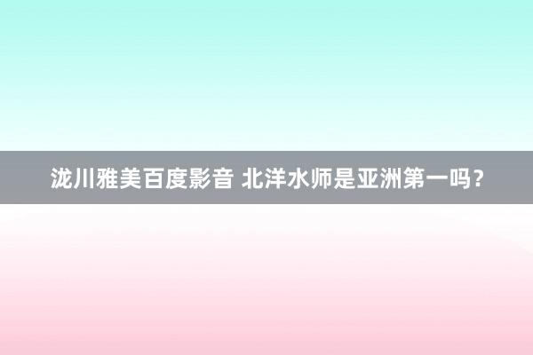 泷川雅美百度影音 北洋水师是亚洲第一吗？