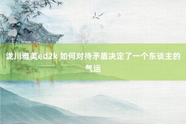 泷川雅美ed2k 如何对待矛盾决定了一个东谈主的气运
