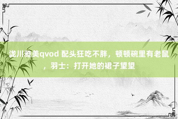 泷川雅美qvod 配头狂吃不胖，顿顿碗里有老鼠，羽士：打开她的裙子望望