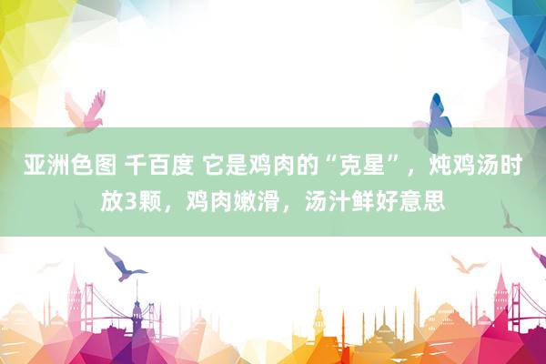 亚洲色图 千百度 它是鸡肉的“克星”，炖鸡汤时放3颗，鸡肉嫩滑，汤汁鲜好意思