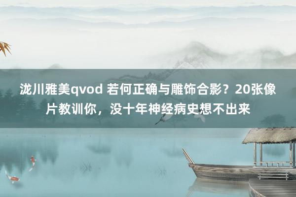 泷川雅美qvod 若何正确与雕饰合影？20张像片教训你，没十年神经病史想不出来