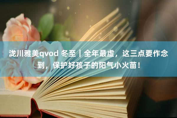 泷川雅美qvod 冬至｜全年最虚，这三点要作念到，保护好孩子的阳气小火苗！