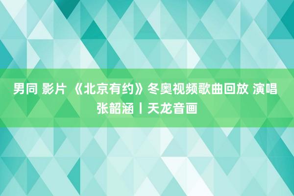 男同 影片 《北京有约》冬奥视频歌曲回放 演唱 张韶涵丨天龙音画