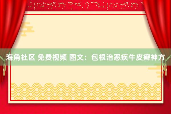 海角社区 免费视频 图文：包根治恶疾牛皮癣神方