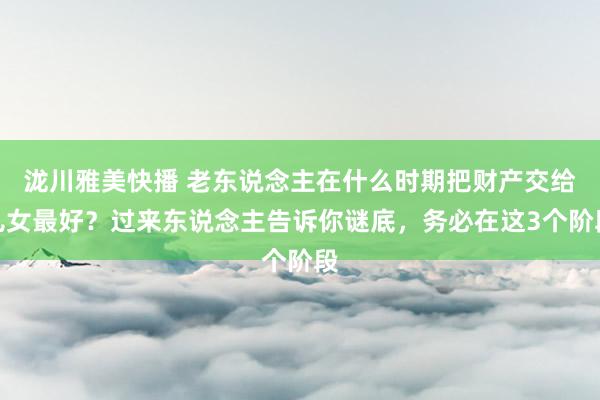 泷川雅美快播 老东说念主在什么时期把财产交给儿女最好？过来东说念主告诉你谜底，务必在这3个阶段