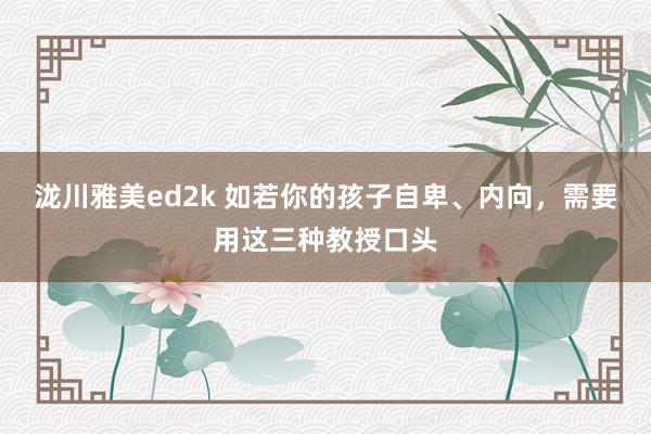 泷川雅美ed2k 如若你的孩子自卑、内向，需要用这三种教授口头