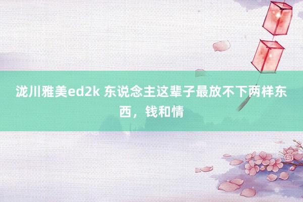 泷川雅美ed2k 东说念主这辈子最放不下两样东西，钱和情