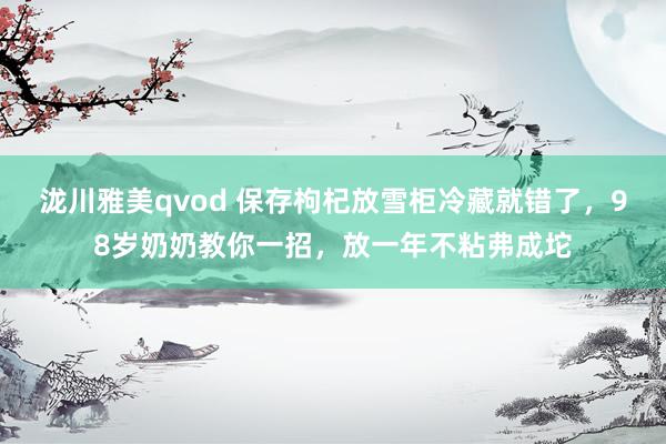 泷川雅美qvod 保存枸杞放雪柜冷藏就错了，98岁奶奶教你一招，放一年不粘弗成坨