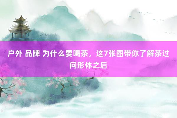 户外 品牌 为什么要喝茶，这7张图带你了解茶过问形体之后