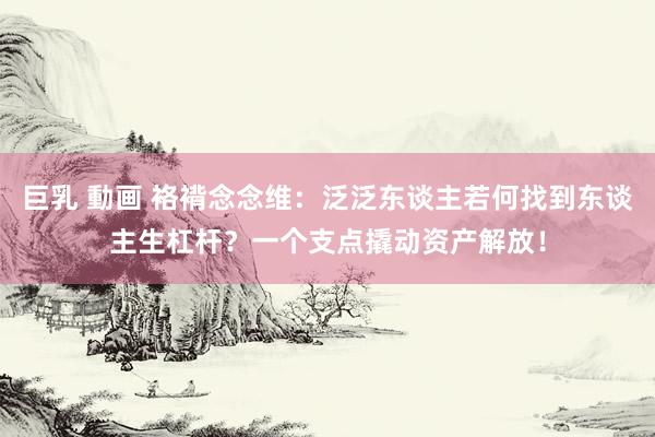 巨乳 動画 袼褙念念维：泛泛东谈主若何找到东谈主生杠杆？一个支点撬动资产解放！