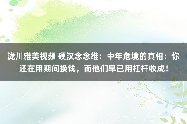 泷川雅美视频 硬汉念念维：中年危境的真相：你还在用期间换钱，而他们早已用杠杆收成！