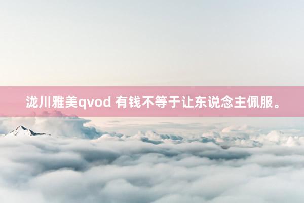 泷川雅美qvod 有钱不等于让东说念主佩服。