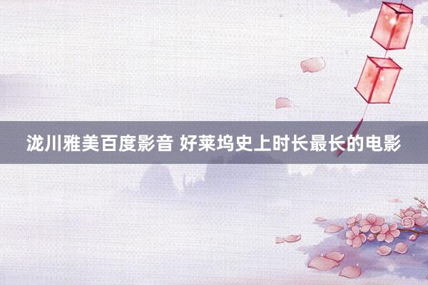 泷川雅美百度影音 好莱坞史上时长最长的电影