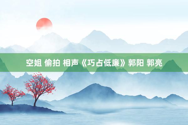 空姐 偷拍 相声《巧占低廉》郭阳 郭亮