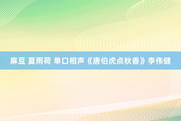 麻豆 夏雨荷 单口相声《唐伯虎点秋香》李伟健